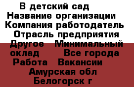 В детский сад № 1 › Название организации ­ Компания-работодатель › Отрасль предприятия ­ Другое › Минимальный оклад ­ 1 - Все города Работа » Вакансии   . Амурская обл.,Белогорск г.